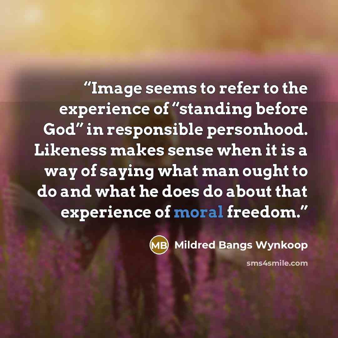 “Image seems to refer to the experience of “standing before God” in responsible personhood. Likeness makes sense when it is a way of saying what man ought to do and what he does do about that experience of moral freedom.” quote by Mildred Bangs Wynkoop