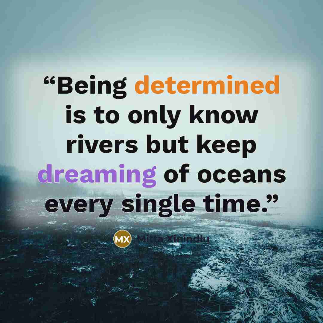 “Being determined is to only know rivers but keep dreaming of oceans every single time.” quote by Mitta Xinindlu