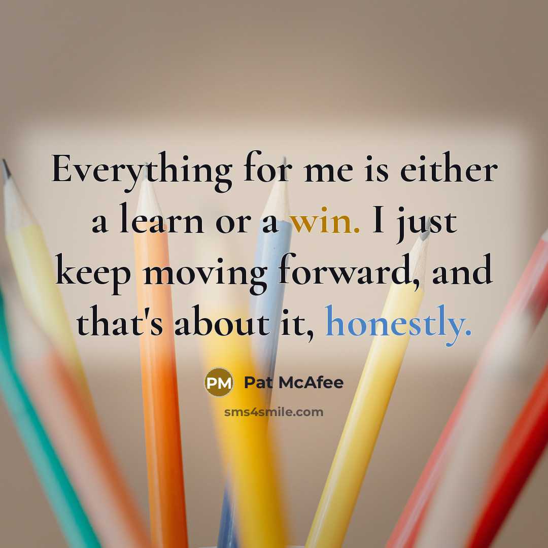 “Everything for me is either a learn or a win. I just keep moving forward, and that's about it, honestly.” quote by Pat McAfee