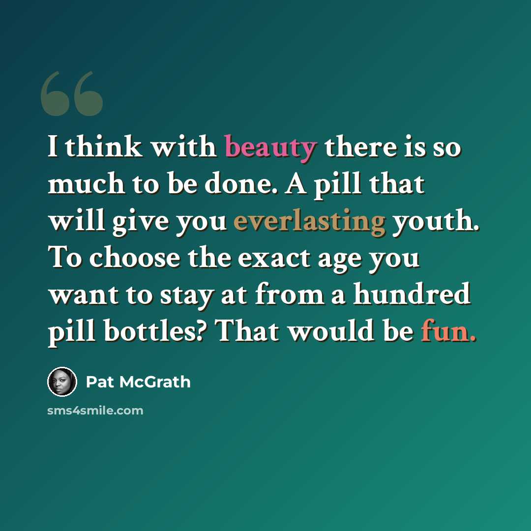 “I think with beauty there is so much to be done. A pill that will give you everlasting youth. To choose the exact age you want to stay at from a hundred pill bottles? That would be fun.” quote by Pat McGrath