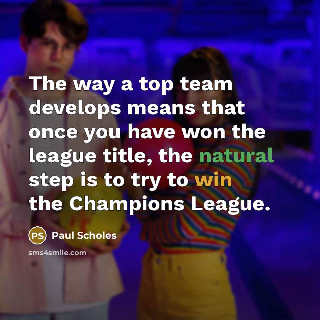 “The way a top team develops means that once you have won the league title, the natural step is to try to win the Champions League.” quote by Paul Scholes