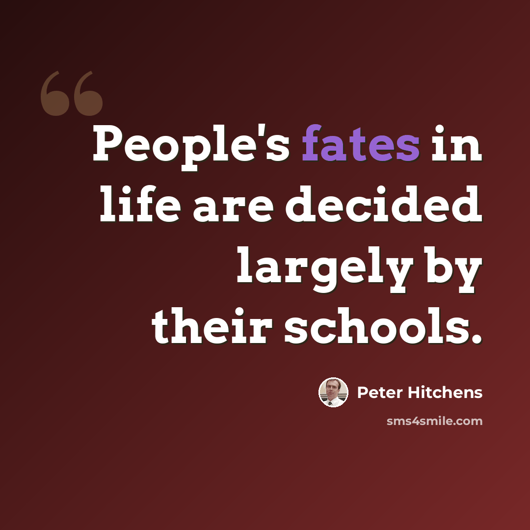 “People's fates in life are decided largely by their schools.” quote by Peter Hitchens