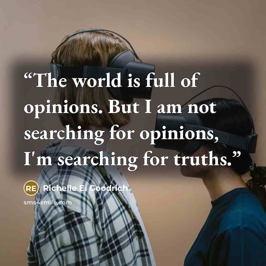“The world is full of opinions. But I am not searching for opinions, I'm searching for truths.” quote by Richelle E. Goodrich