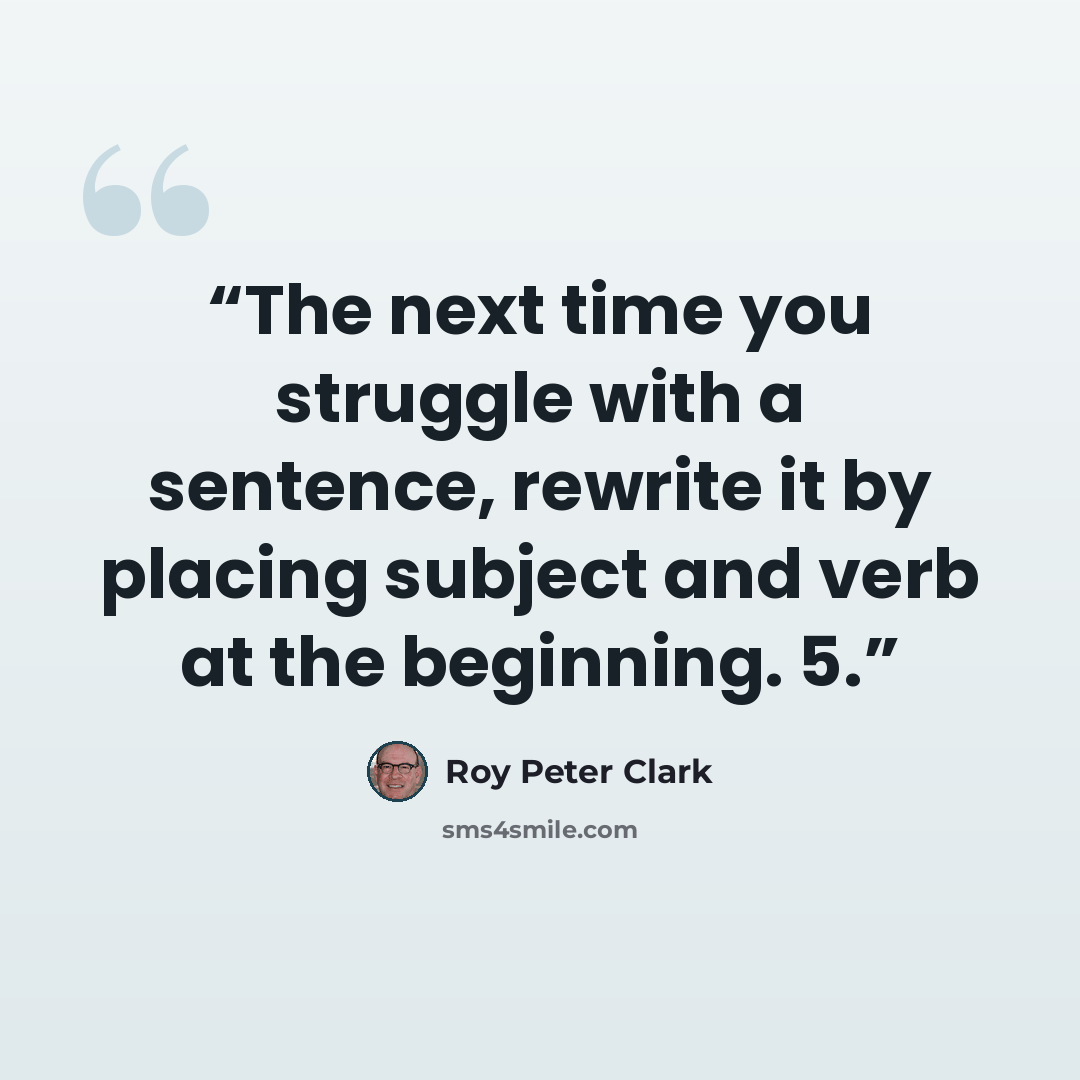 “The next time you struggle with a sentence, rewrite it by placing subject and verb at the beginning. 5.” quote by Roy Peter Clark