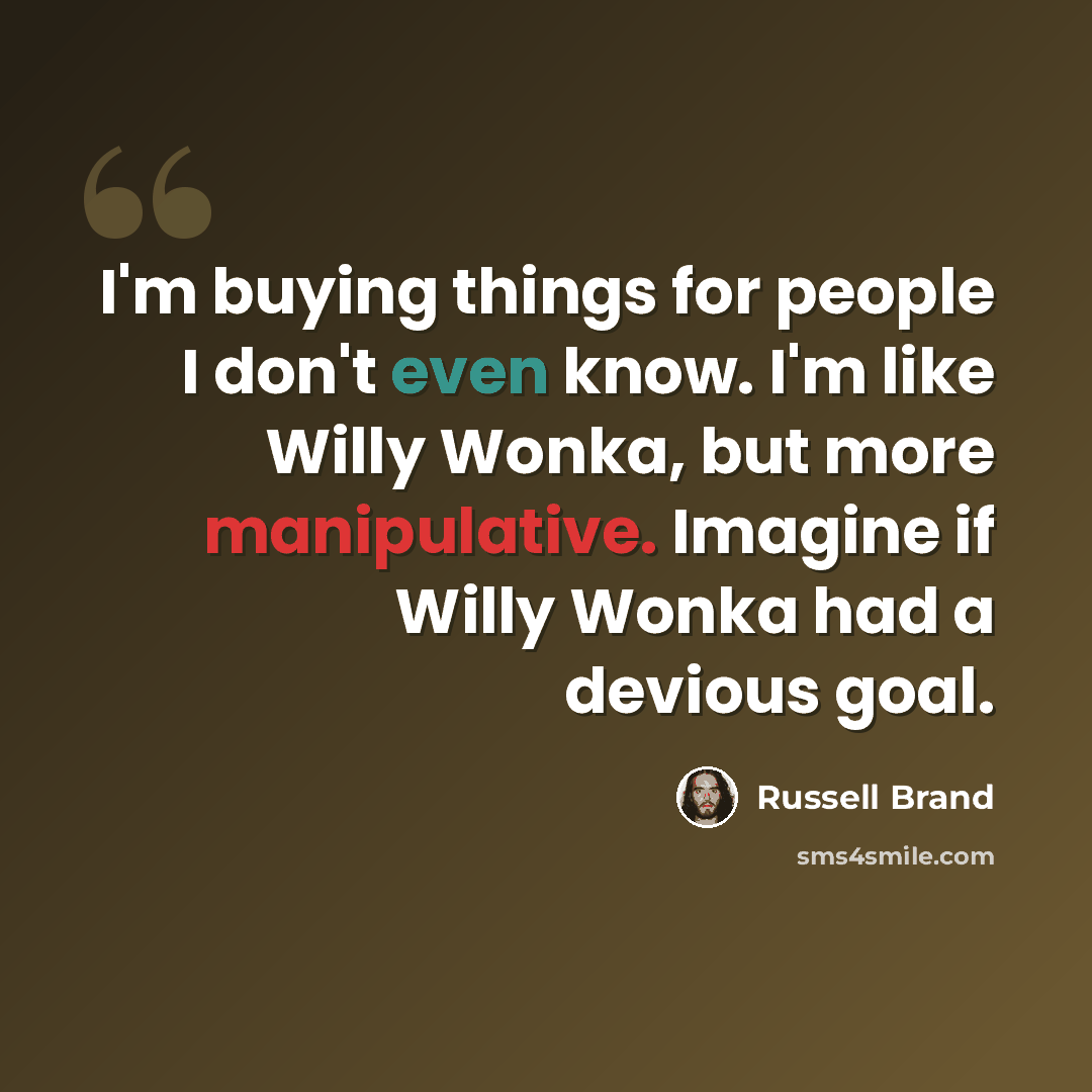 “I'm buying things for people I don't even know. I'm like Willy Wonka, but more manipulative. Imagine if Willy Wonka had a devious goal.” quote by Russell Brand