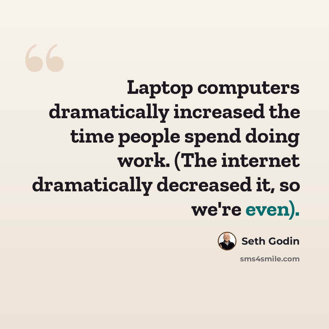 “Laptop computers dramatically increased the time people spend doing work. (The internet dramatically decreased it, so we're even).” quote by Seth Godin