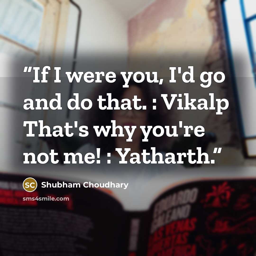 “If I were you, I'd go and do that. : Vikalp That's why you're not me! : Yatharth.” quote by Shubham Choudhary