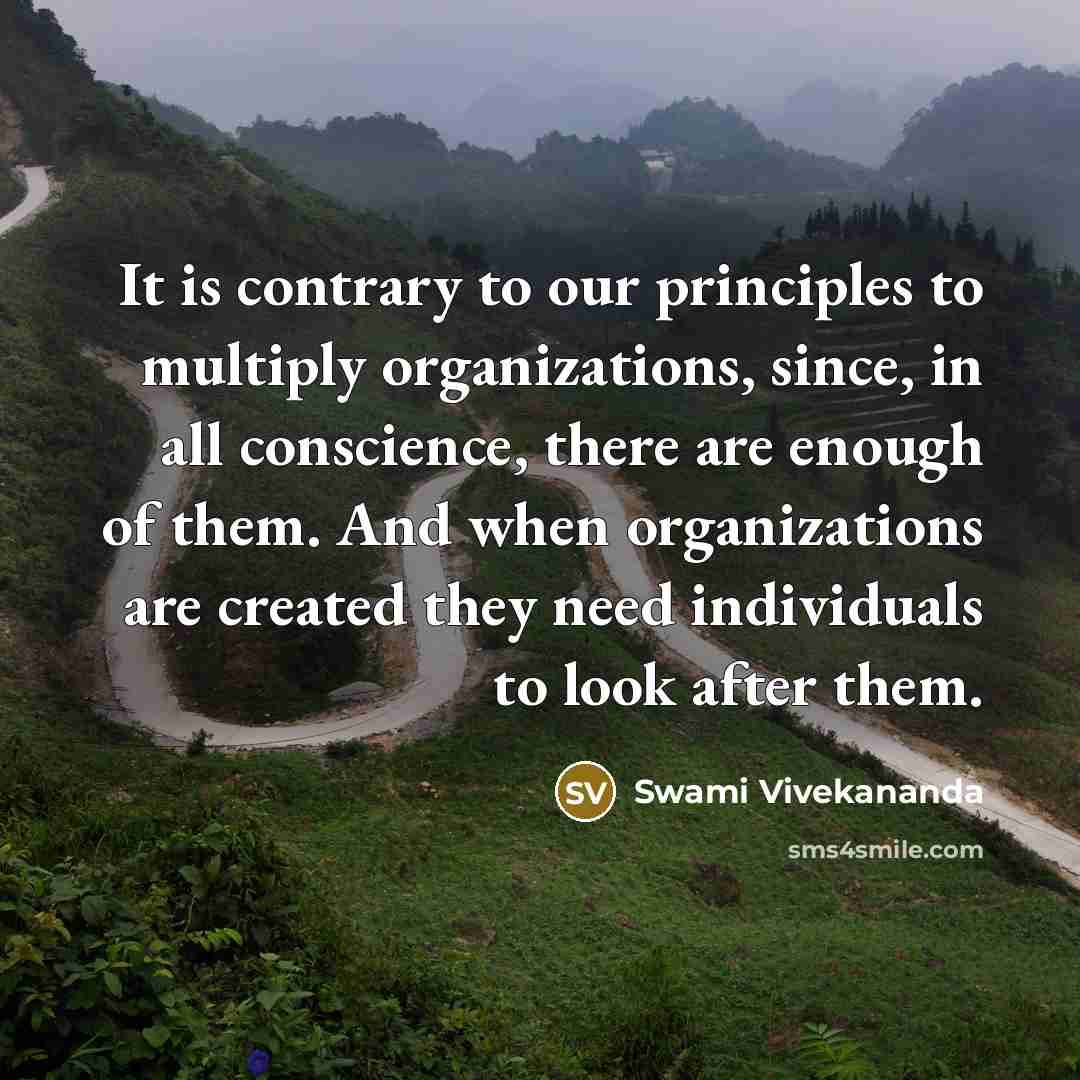 “It is contrary to our principles to multiply organizations, since, in all conscience, there are enough of them. And when organizations are created they need individuals to look after them.” quote by Swami Vivekananda