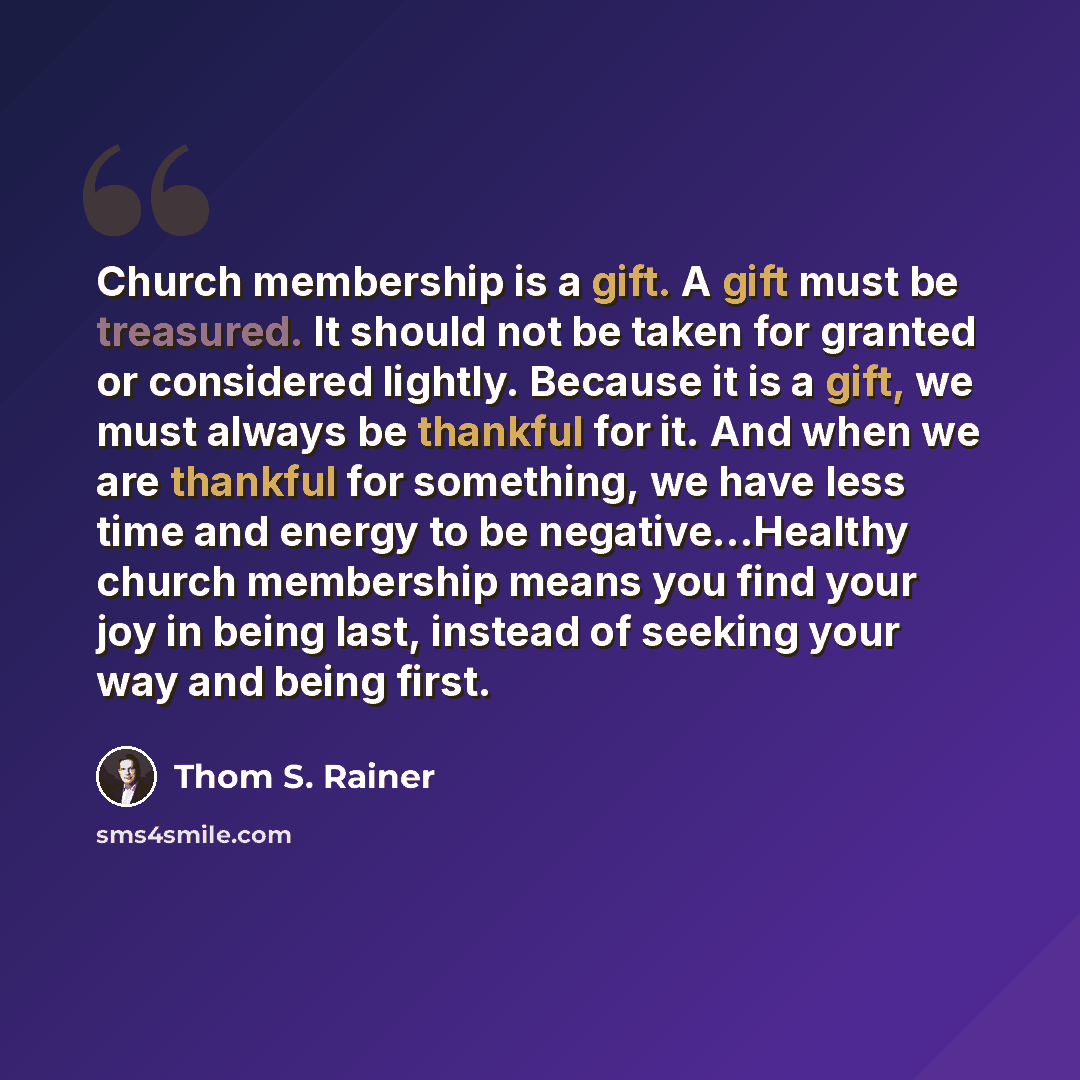 “Church membership is a gift. A gift must be treasured. It should not be taken for granted or considered lightly. Because it is a gift, we must always be thankful for it. And when we are thankful for something, we have less time and energy to be negative...Healthy church membership means you find…” quote by Thom S. Rainer