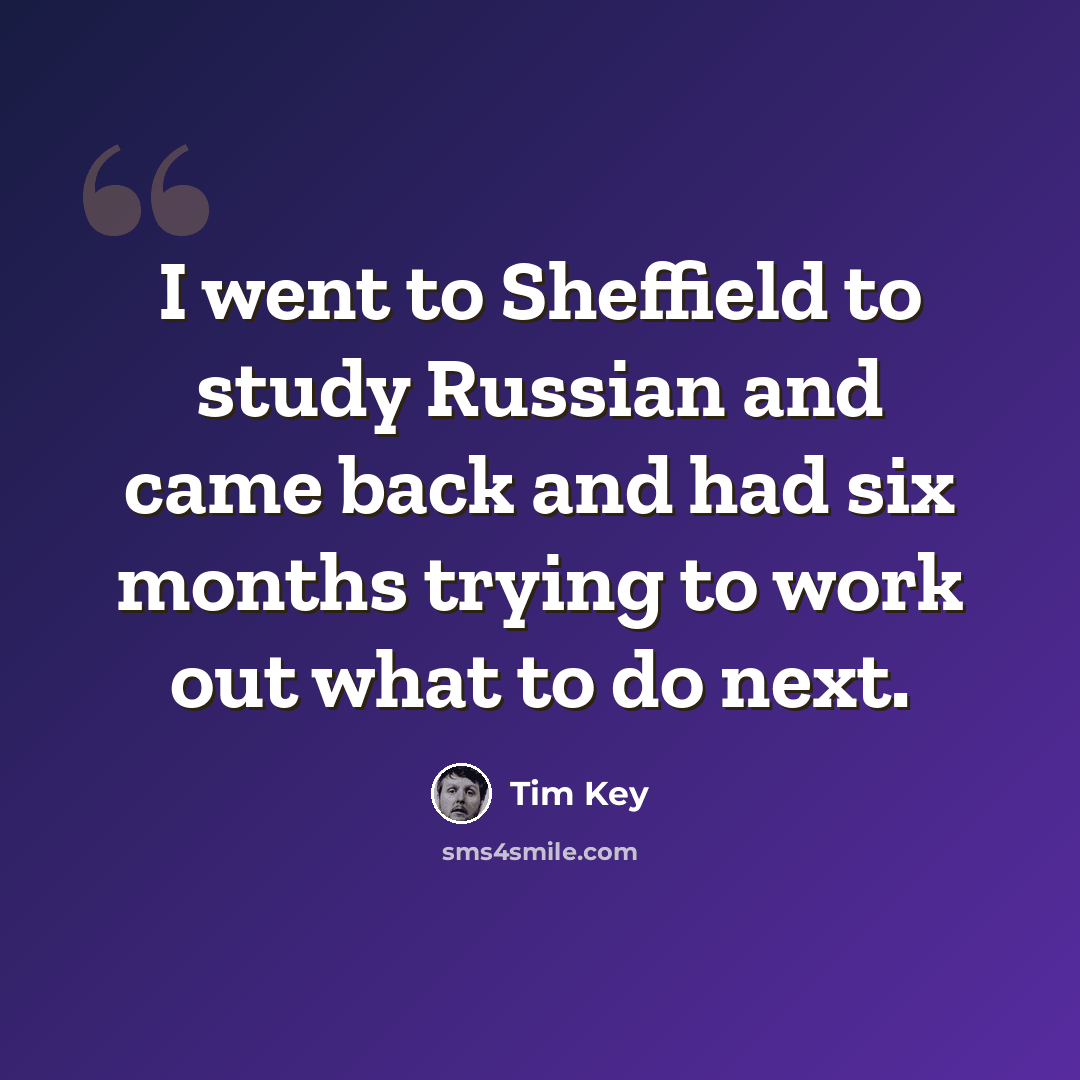 “I went to Sheffield to study Russian and came back and had six months trying to work out what to do next.” quote by Tim Key