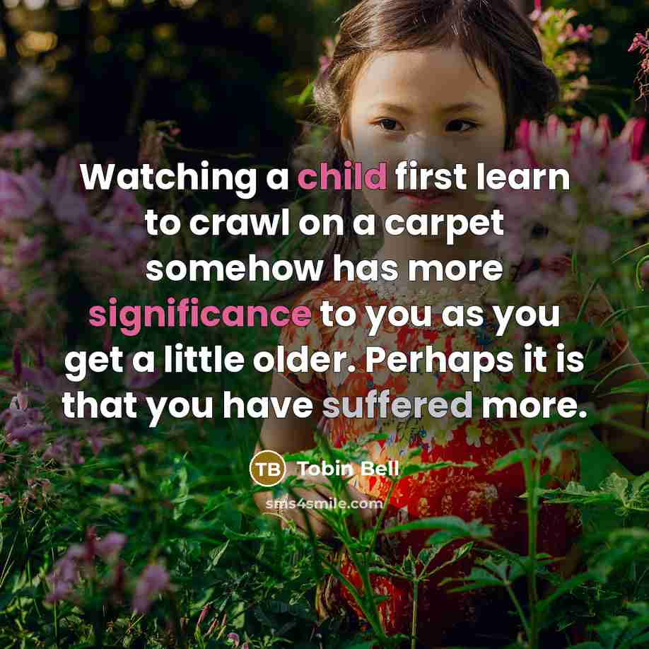 “Watching a child first learn to crawl on a carpet somehow has more significance to you as you get a little older. Perhaps it is that you have suffered more.” quote by Tobin Bell