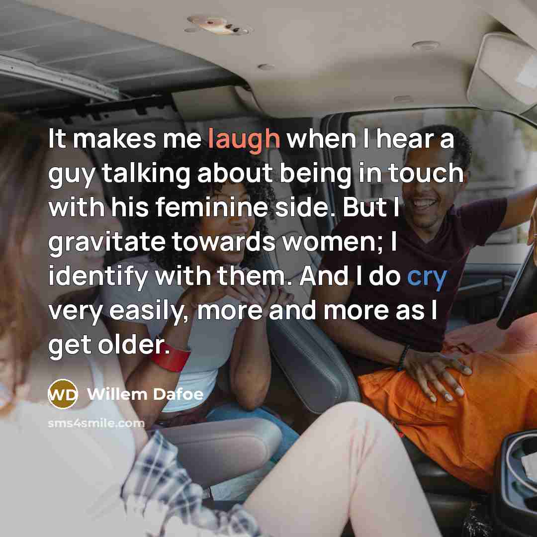“It makes me laugh when I hear a guy talking about being in touch with his feminine side. But I gravitate towards women; I identify with them. And I do cry very easily, more and more as I get older.” quote by Willem Dafoe