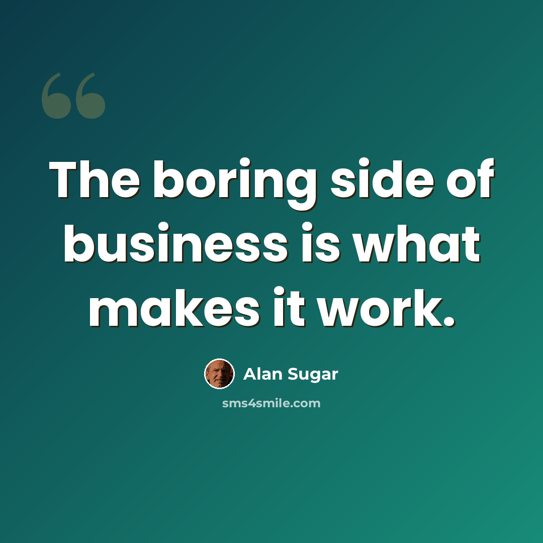 “The boring side of business is what makes it work.” quote by Alan Sugar