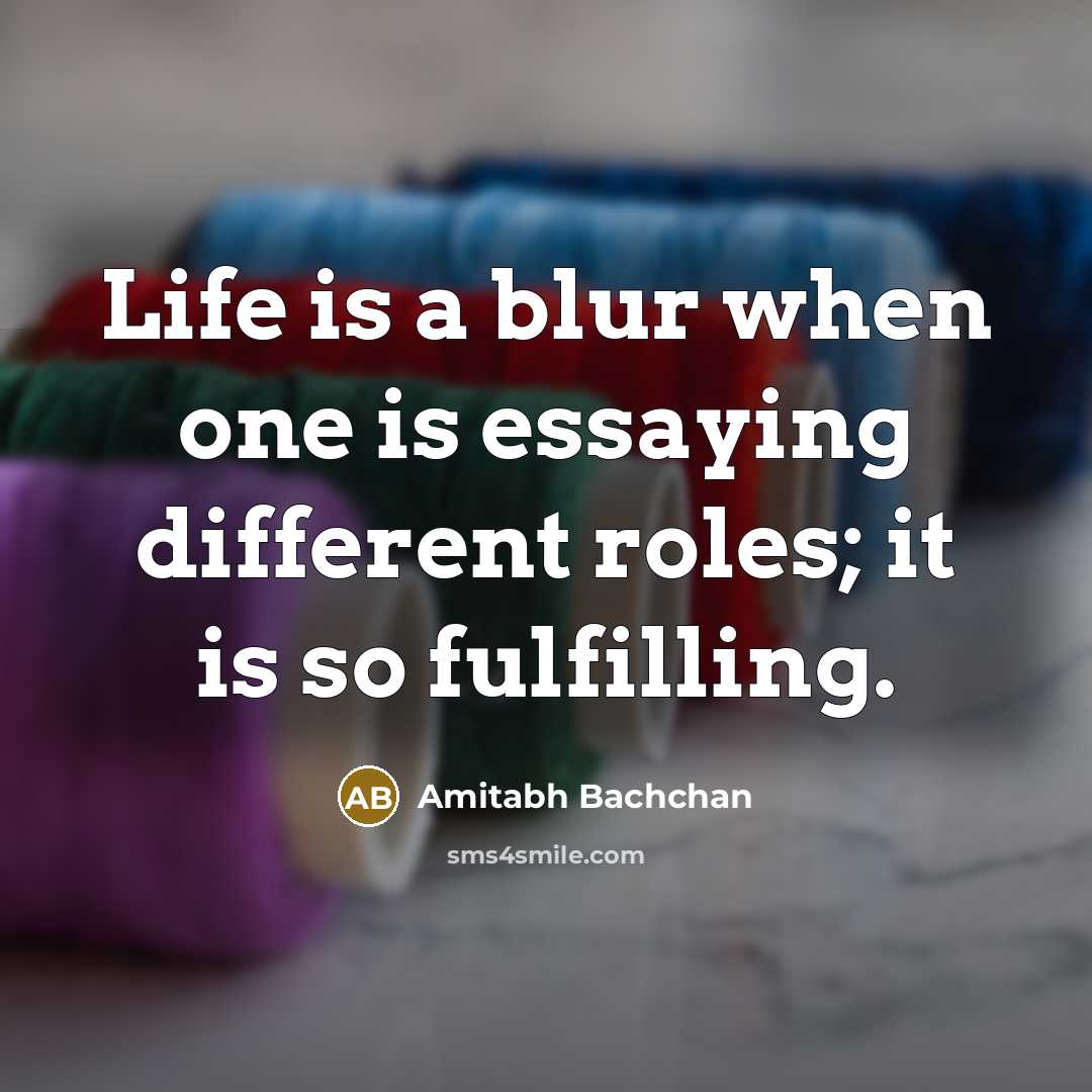 “Life is a blur when one is essaying different roles; it is so fulfilling.” quote by Amitabh Bachchan