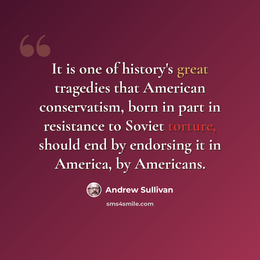 “It is one of history's great tragedies that American conservatism, born in part in resistance to Soviet torture, should end by endorsing it in America, by Americans.” quote by Andrew Sullivan