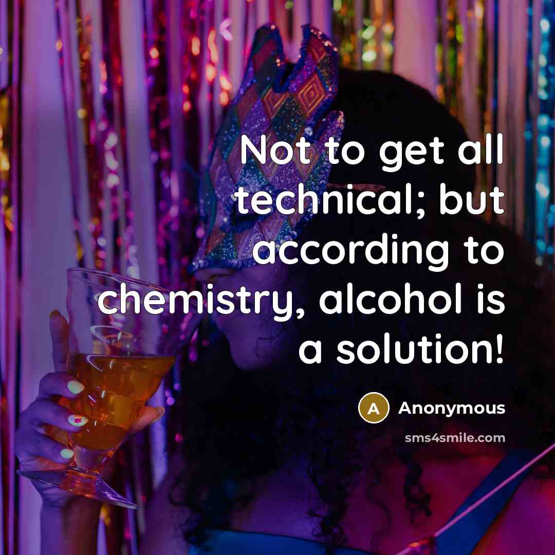 “Not to get all technical; but according to chemistry, alcohol is a solution!” quote by Anonymous