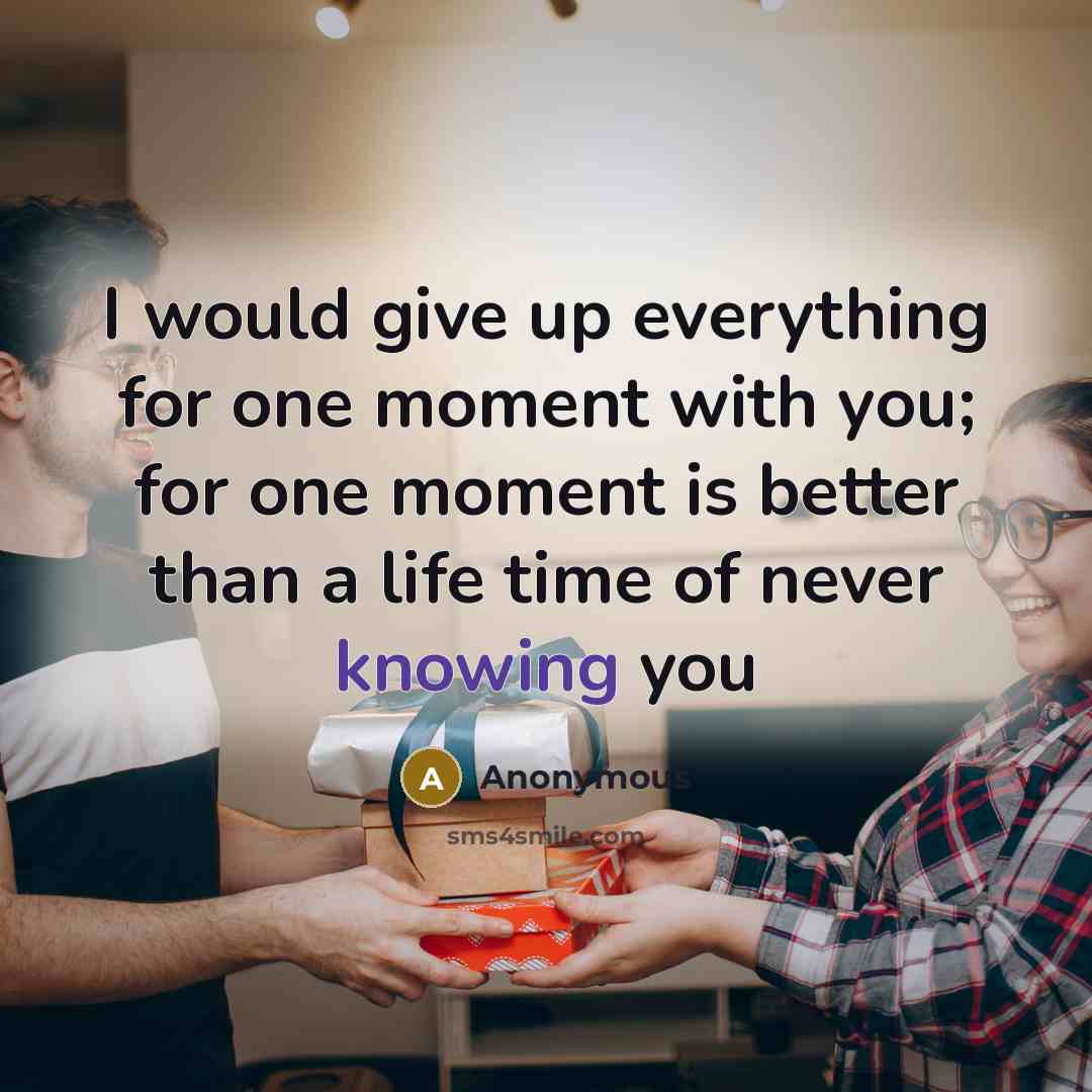 “I would give up everything for one moment with you; for one moment is better than a life time of never knowing you” quote by Anonymous