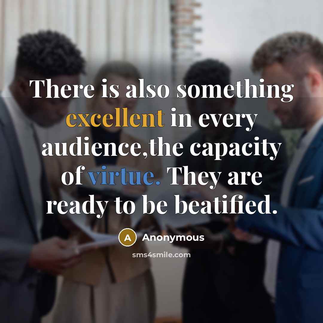 “There is also something excellent in every audience,the capacity of virtue. They are ready to be beatified.” quote by Anonymous