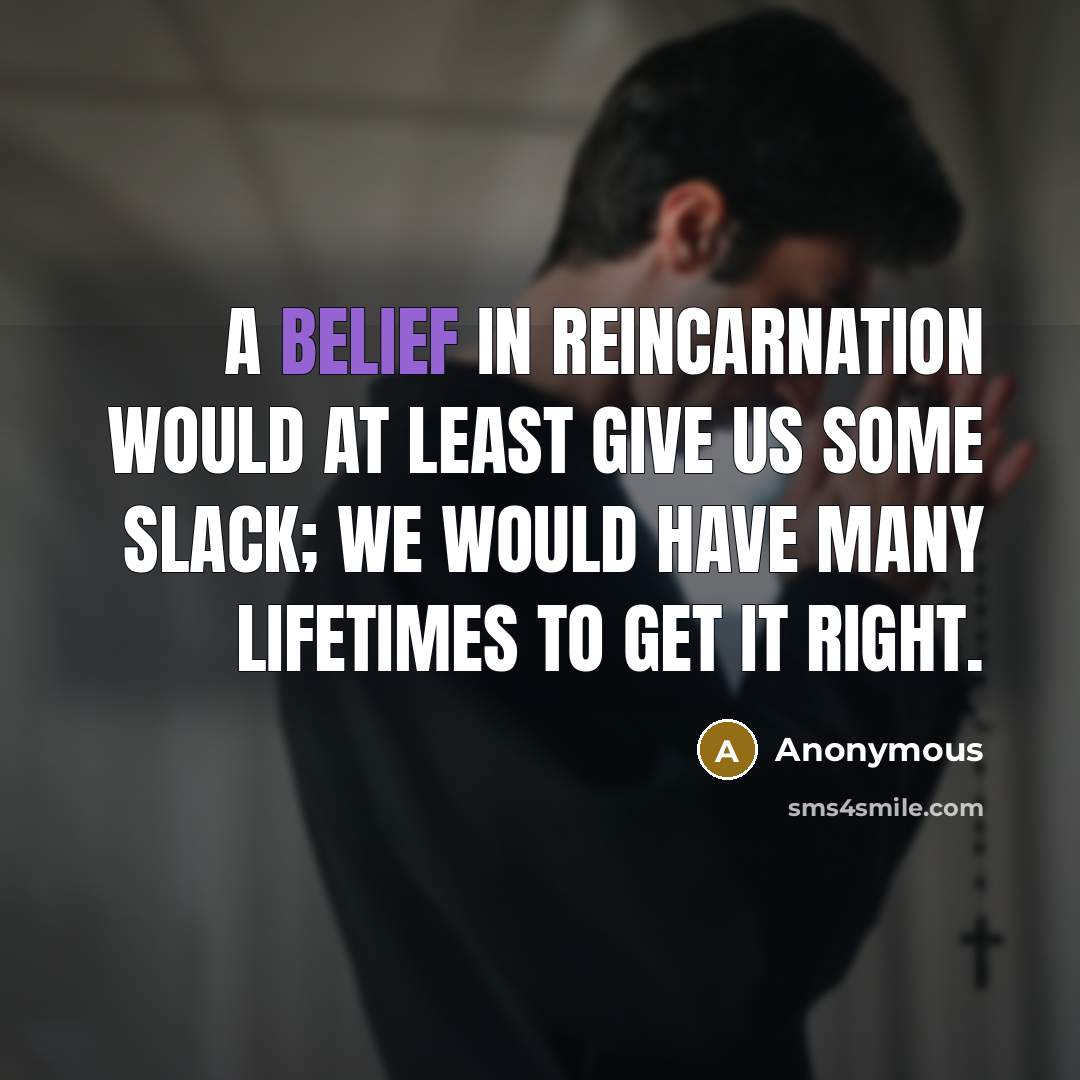 “A belief in reincarnation would at least give us some slack; we would have many lifetimes to get it right.” quote by Anonymous
