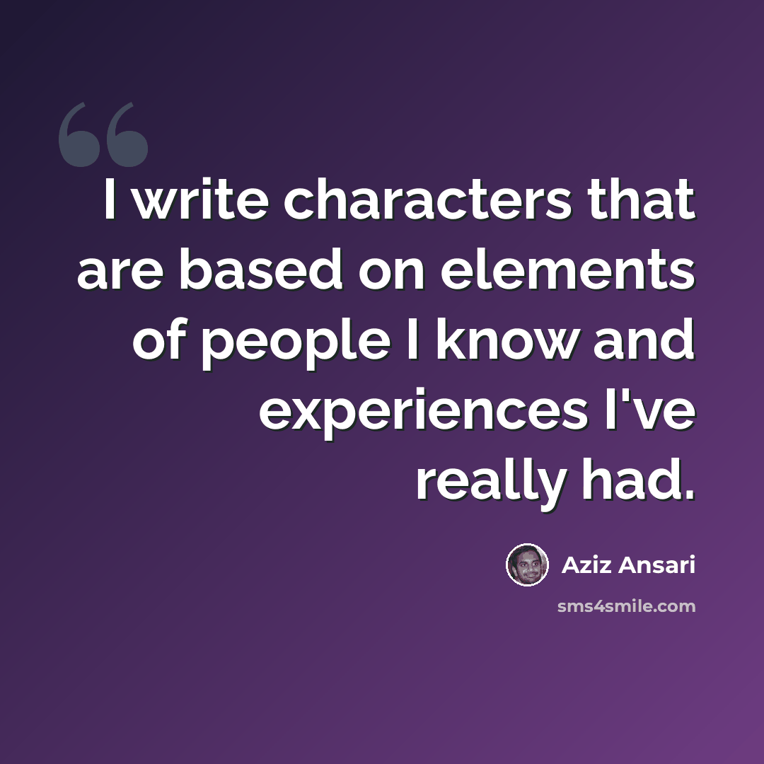 “I write characters that are based on elements of people I know and experiences I've really had.” quote by Aziz Ansari