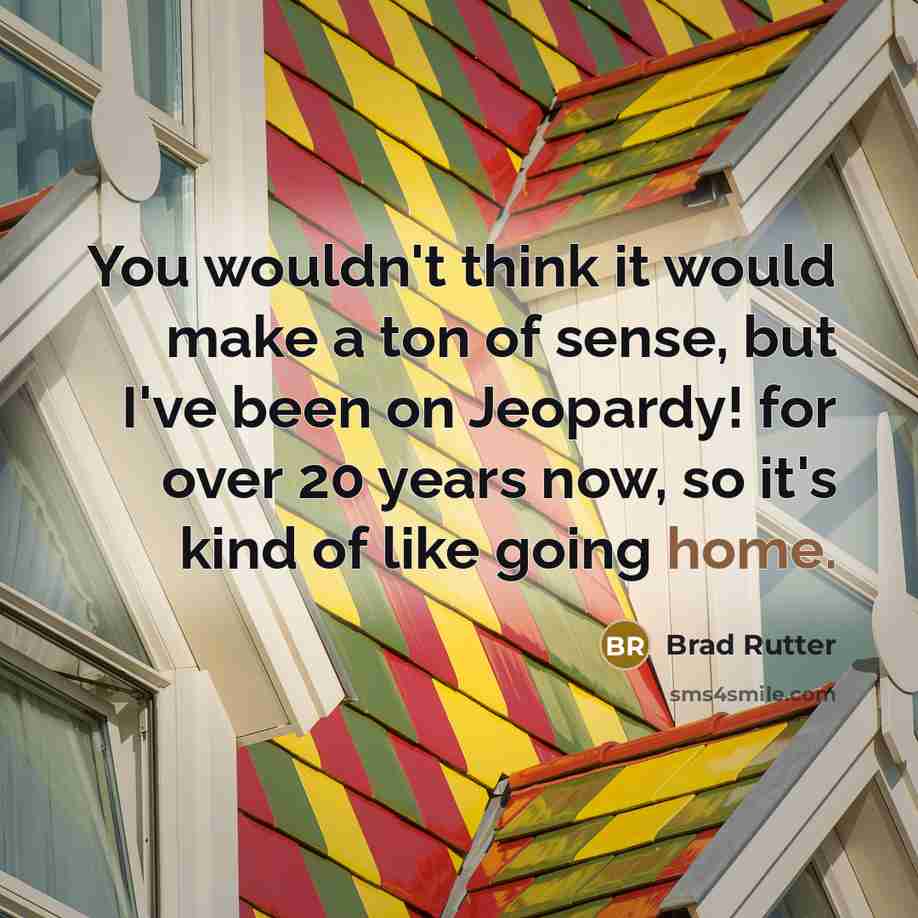 “You wouldn't think it would make a ton of sense, but I've been on Jeopardy! for over 20 years now, so it's kind of like going home.” quote by Brad Rutter