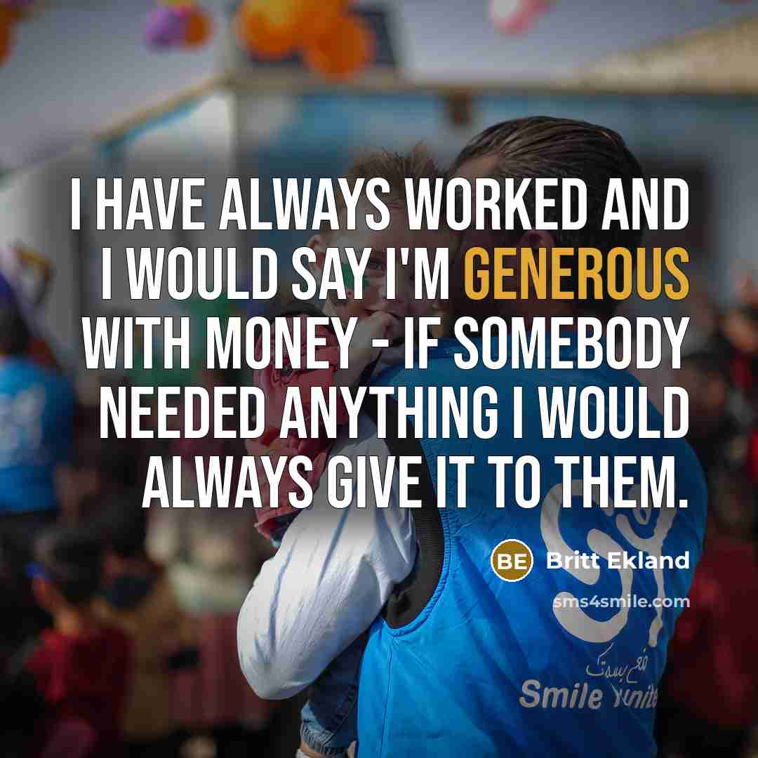 “I have always worked and I would say I'm generous with money - if somebody needed anything I would always give it to them.” quote by Britt Ekland