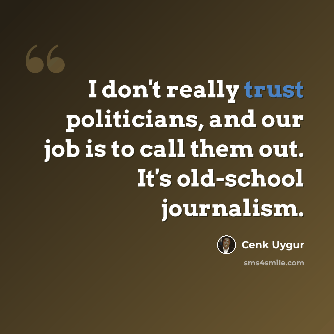 “I don't really trust politicians, and our job is to call them out. It's old-school journalism.” quote by Cenk Uygur