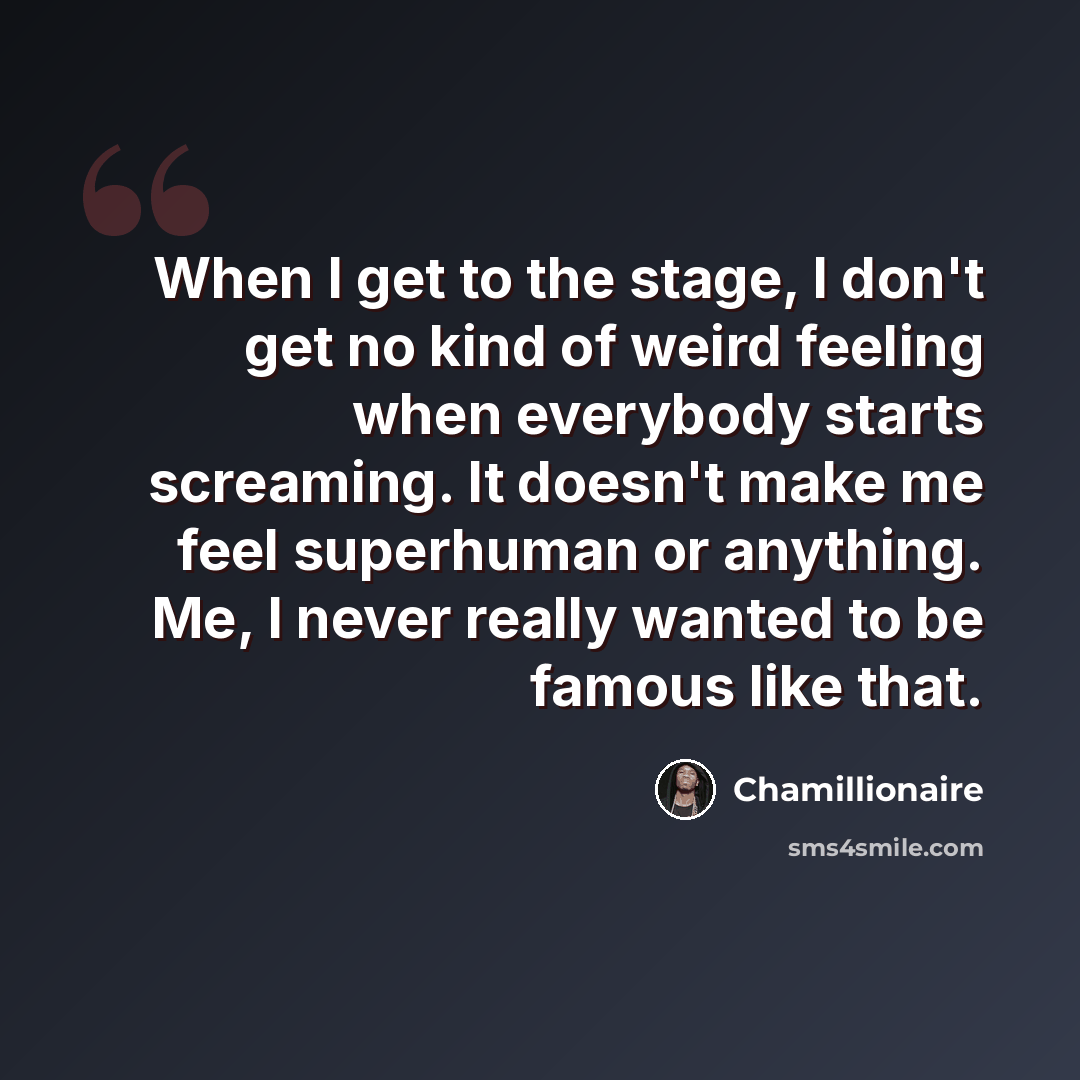 “When I get to the stage, I don't get no kind of weird feeling when everybody starts screaming. It doesn't make me feel superhuman or anything. Me, I never really wanted to be famous like that.” quote by Chamillionaire