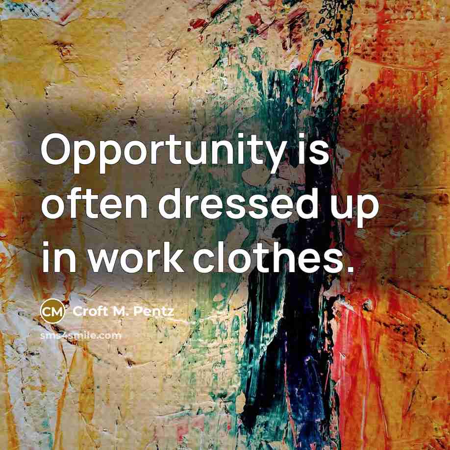 “Opportunity is often dressed up in work clothes.” quote by Croft M. Pentz