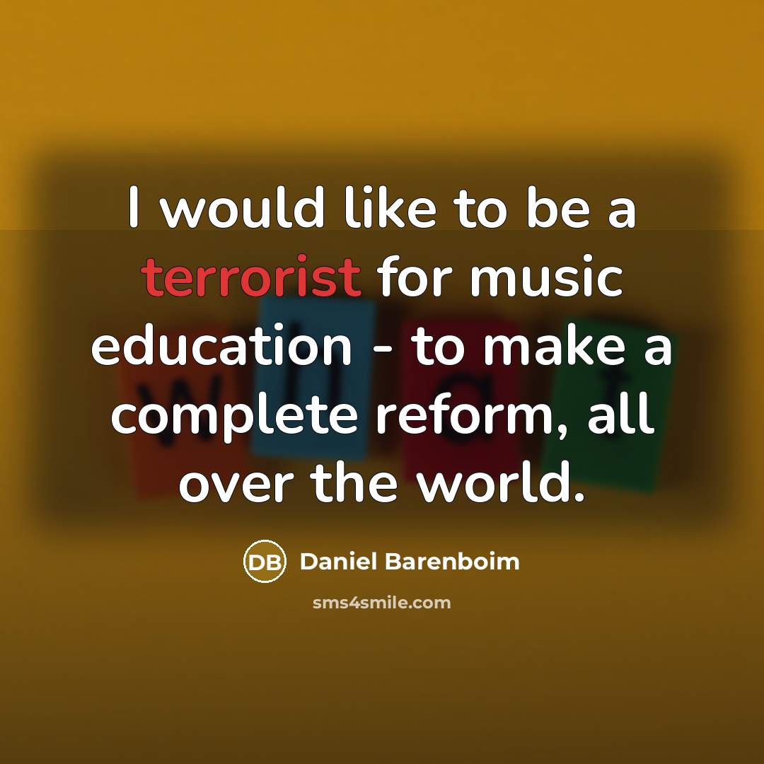 “I would like to be a terrorist for music education - to make a complete reform, all over the world.” quote by Daniel Barenboim