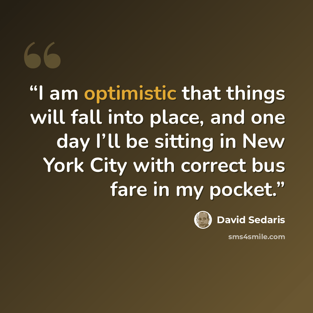 “I am optimistic that things will fall into place, and one day I’ll be sitting in New York City with correct bus fare in my pocket.” quote by David Sedaris