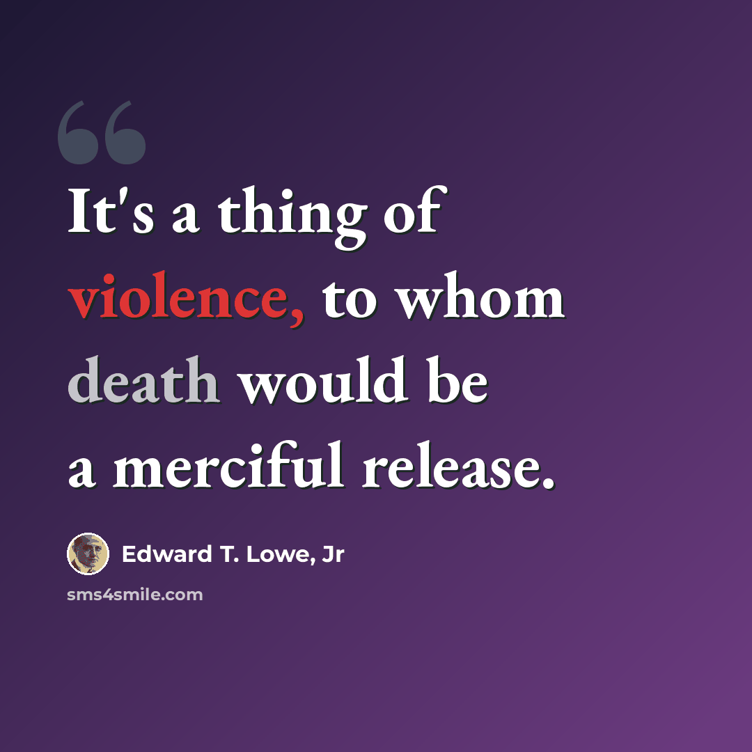 “It's a thing of violence, to whom death would be a merciful release.” quote by Edward T. Lowe, Jr