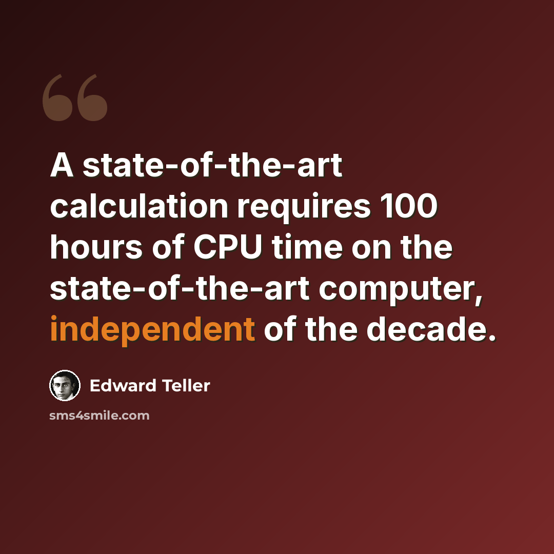 “A state-of-the-art calculation requires 100 hours of CPU time on the state-of-the-art computer, independent of the decade.” quote by Edward Teller