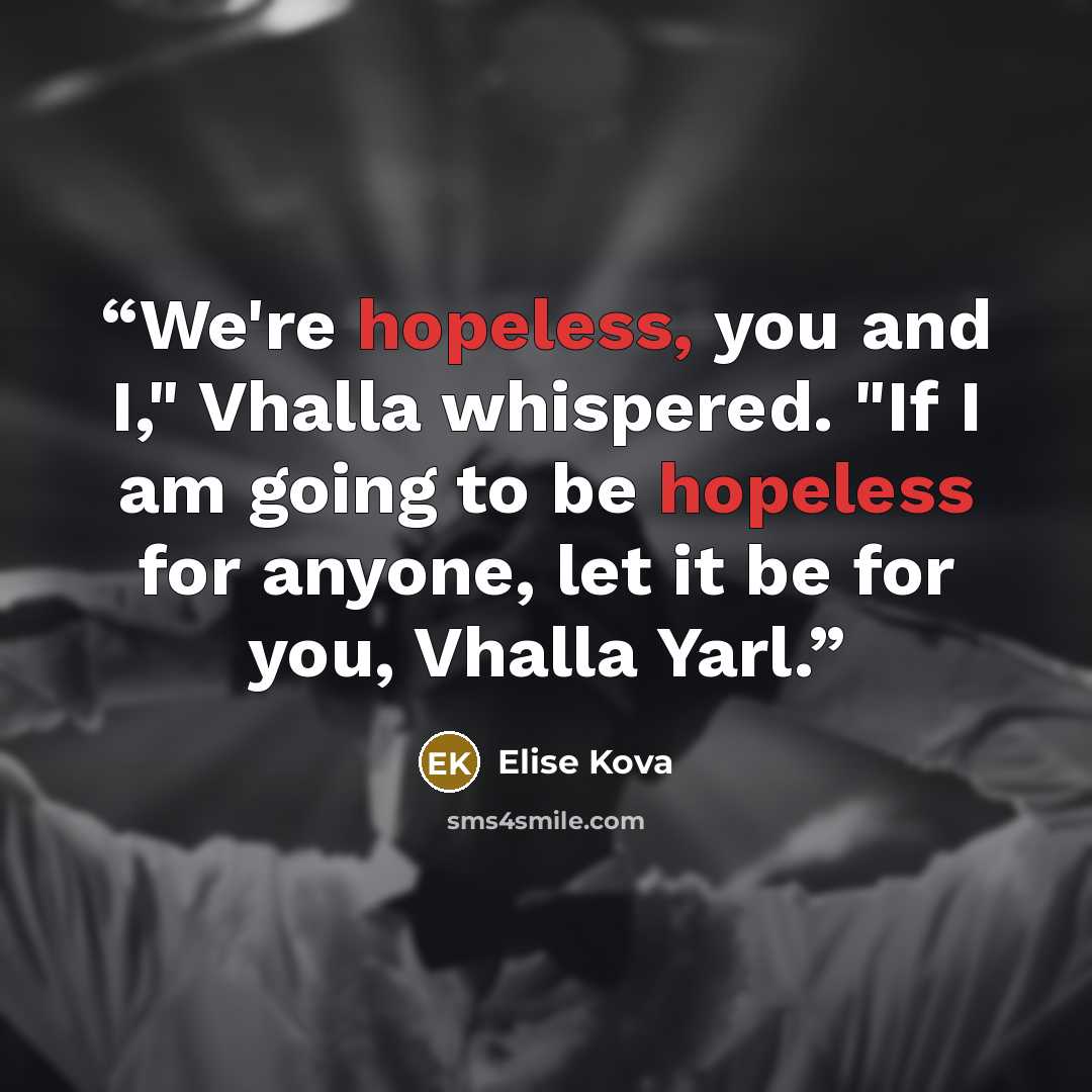 “We're hopeless, you and I," Vhalla whispered. "If I am going to be hopeless for anyone, let it be for you, Vhalla Yarl.” quote by Elise Kova