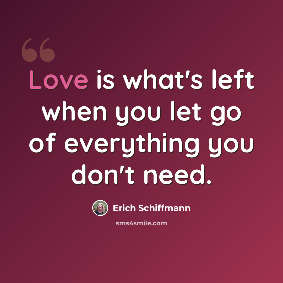 “Love is what's left when you let go of everything you don't need.” quote by Erich Schiffmann