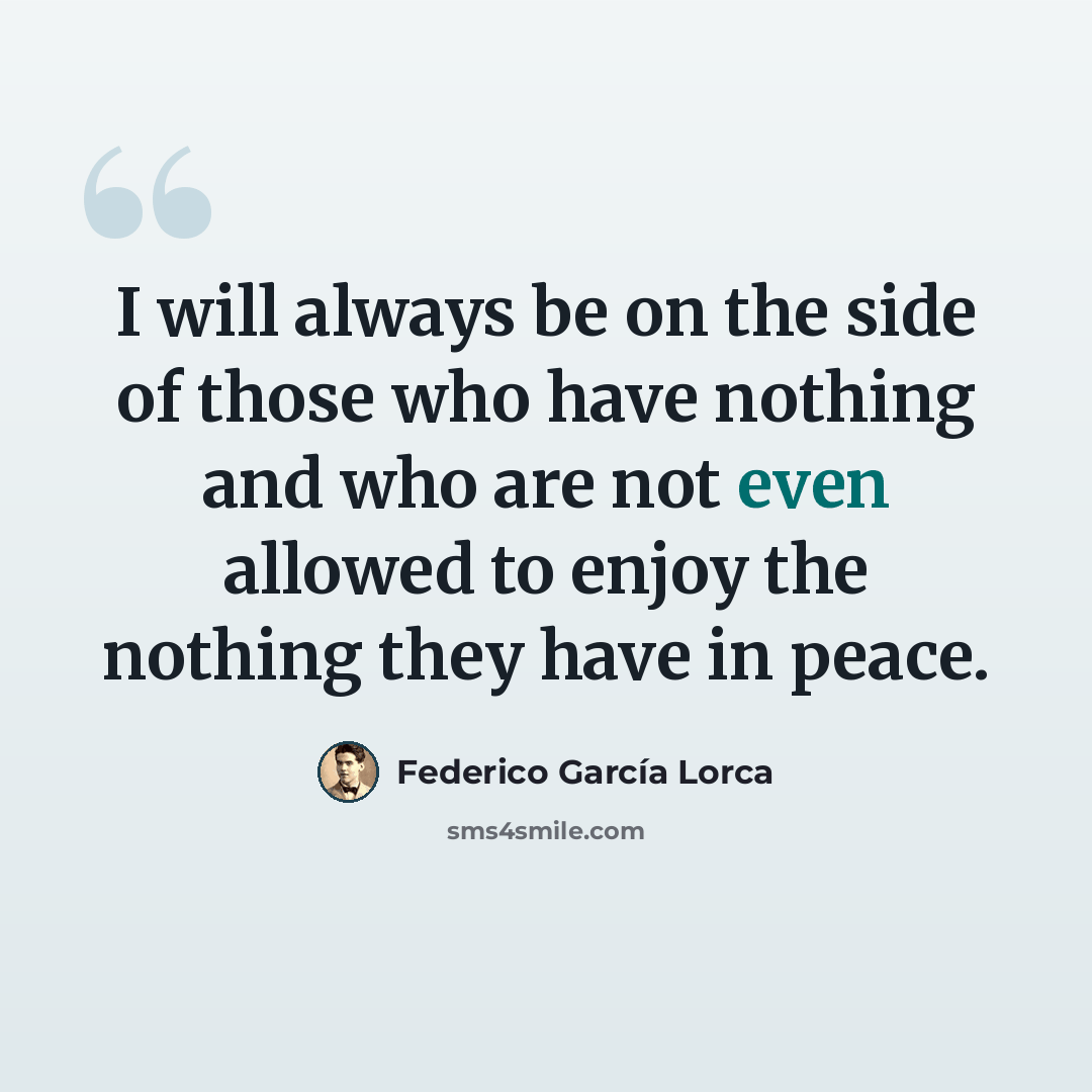 “I will always be on the side of those who have nothing and who are not even allowed to enjoy the nothing they have in peace.” quote by Federico Garcia Lorca