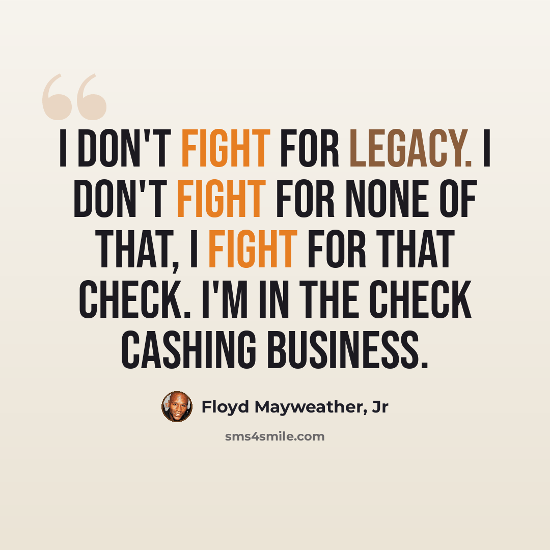 “I don't fight for legacy. I don't fight for none of that, I fight for that check. I'm in the check cashing business.” quote by Floyd Mayweather, Jr
