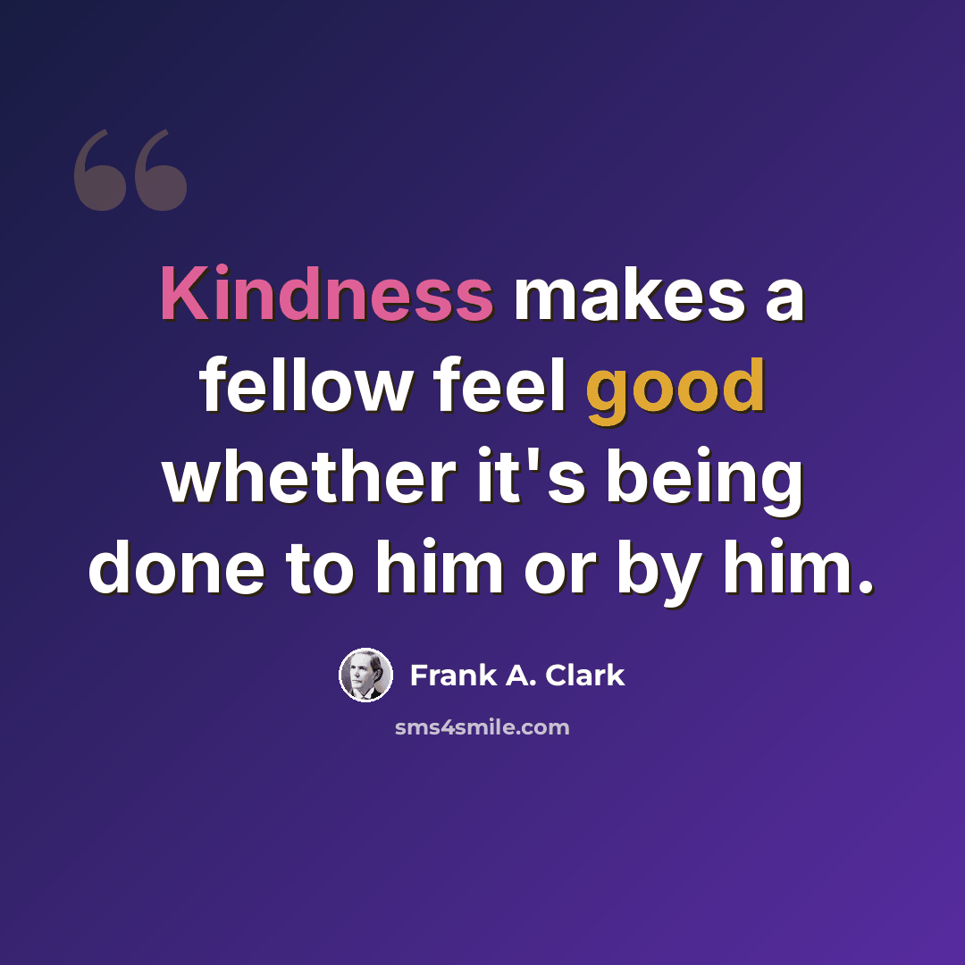 “Kindness makes a fellow feel good whether it's being done to him or by him.” quote by Frank A. Clark