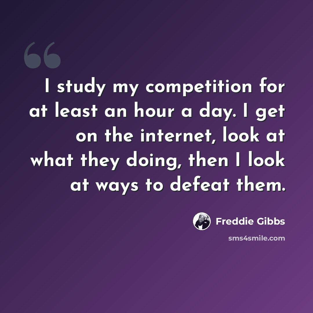 “I study my competition for at least an hour a day. I get on the internet, look at what they doing, then I look at ways to defeat them.” quote by Freddie Gibbs
