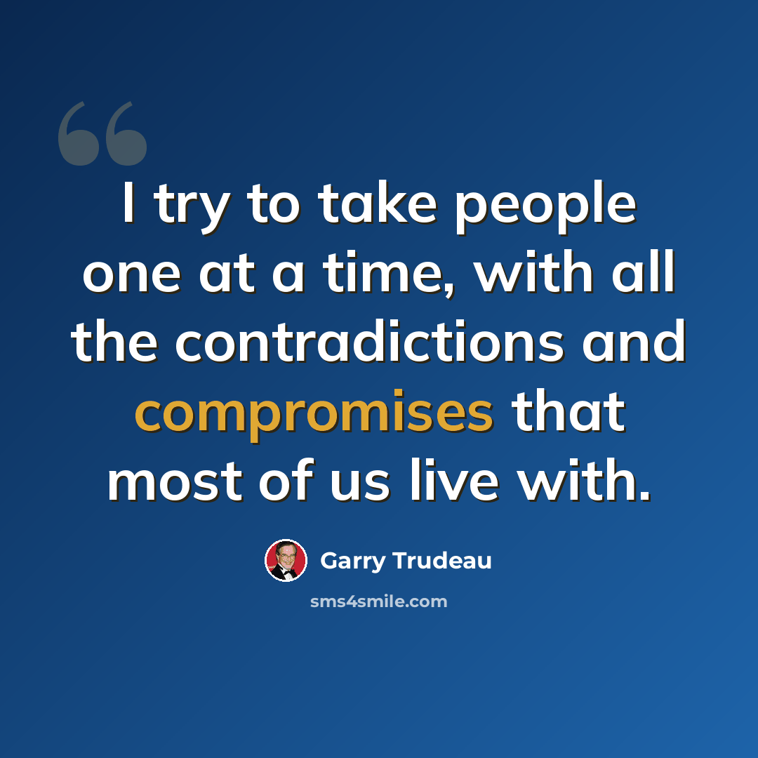 “I try to take people one at a time, with all the contradictions and compromises that most of us live with.” quote by Garry Trudeau