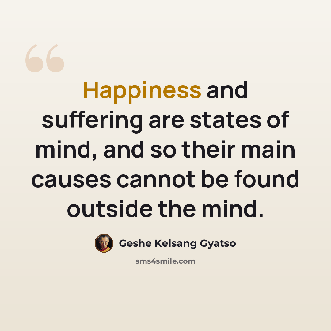 “Happiness and suffering are states of mind, and so their main causes cannot be found outside the mind.” quote by Geshe Kelsang Gyatso