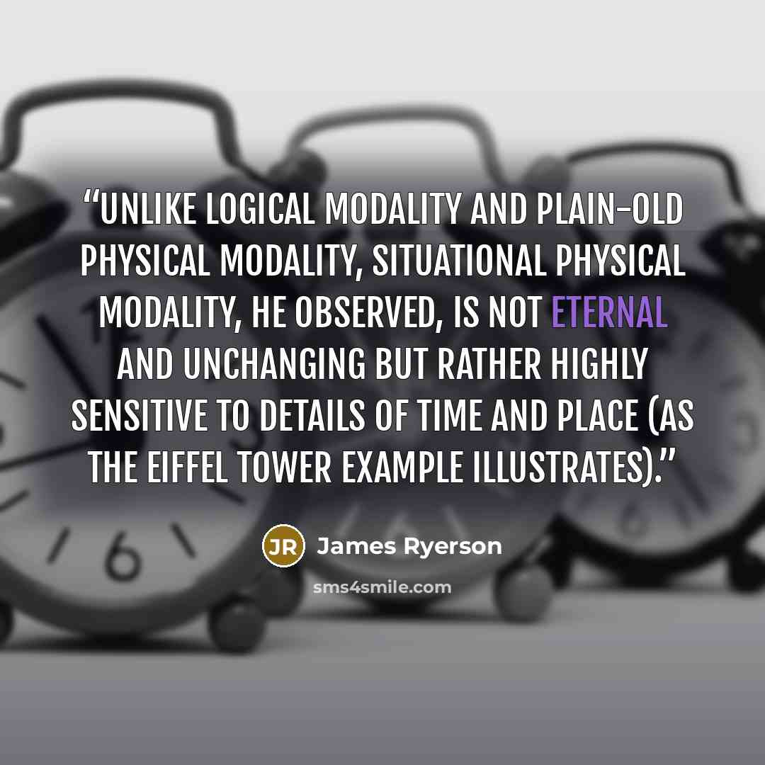 “Unlike logical modality and plain-old physical modality, situational physical modality, he observed, is not eternal and unchanging but rather highly sensitive to details of time and place (as the Eiffel Tower example illustrates).” quote by James Ryerson
