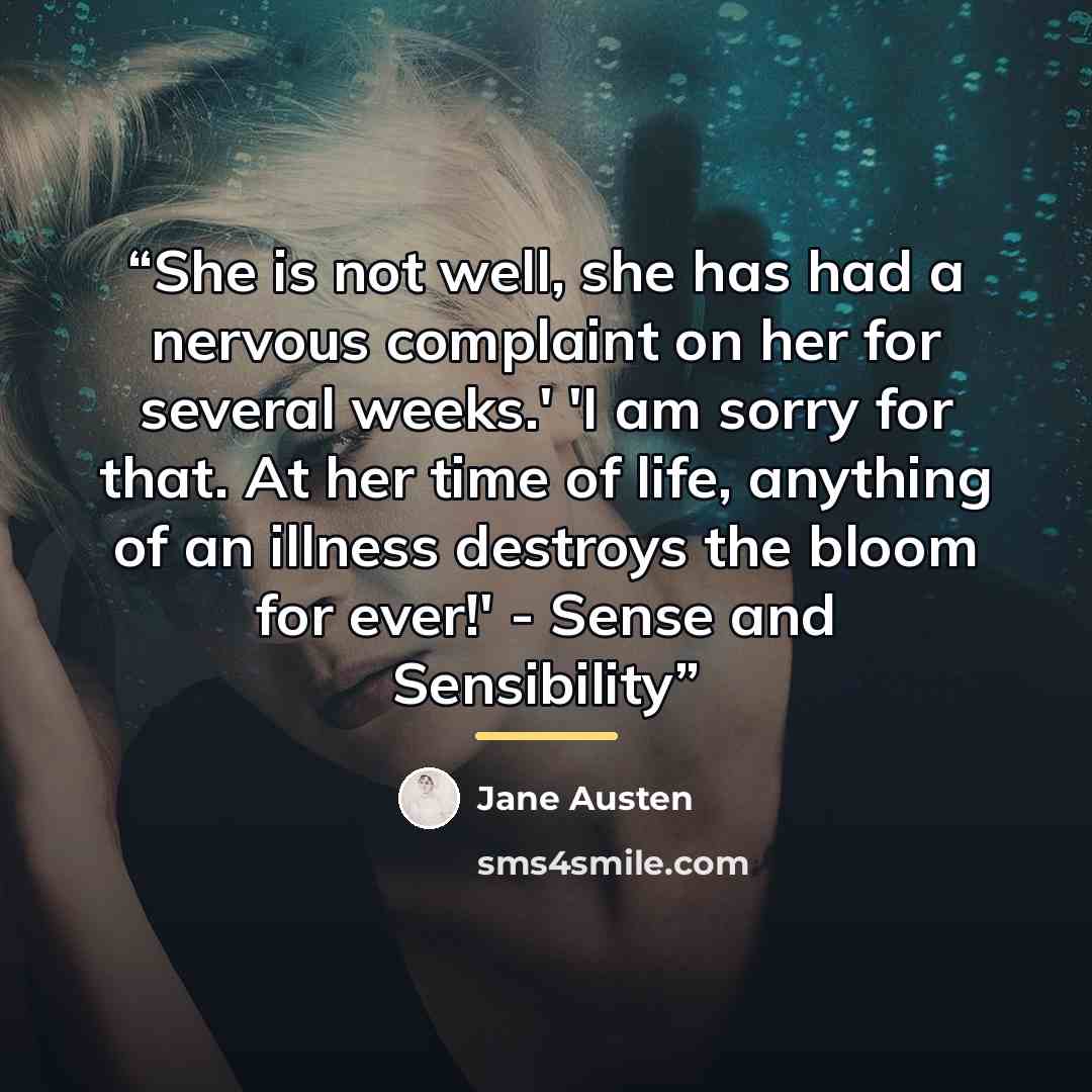 “She is not well, she has had a nervous complaint on her for several weeks.' 'I am sorry for that. At her time of life, anything of an illness destroys the bloom for ever!' - Sense and Sensibility” quote by Jane Austen