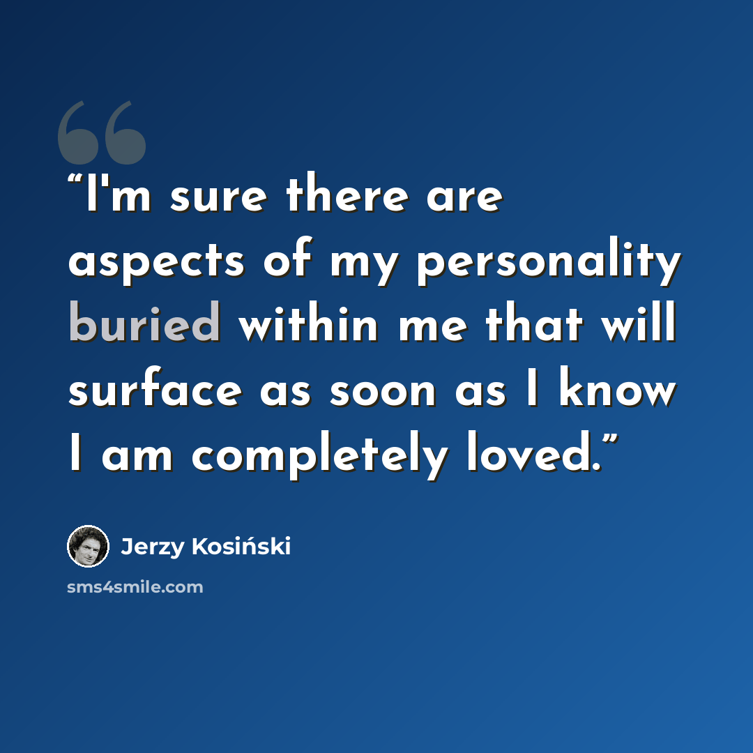 “I'm sure there are aspects of my personality buried within me that will surface as soon as I know I am completely loved.” quote by Jerzy Kosiński