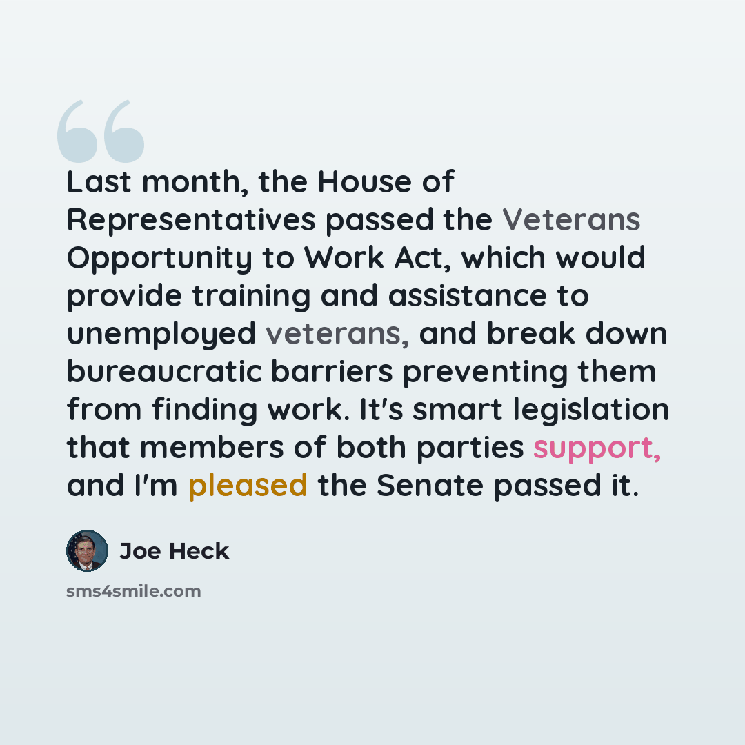 “Last month, the House of Representatives passed the Veterans Opportunity to Work Act, which would provide training and assistance to unemployed veterans, and break down bureaucratic barriers preventing them from finding work. It's smart legislation that members of both parties support, and I'm…” quote by Joe Heck