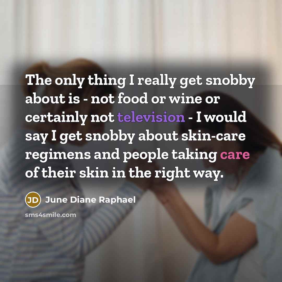 “The only thing I really get snobby about is - not food or wine or certainly not television - I would say I get snobby about skin-care regimens and people taking care of their skin in the right way.” quote by June Diane Raphael