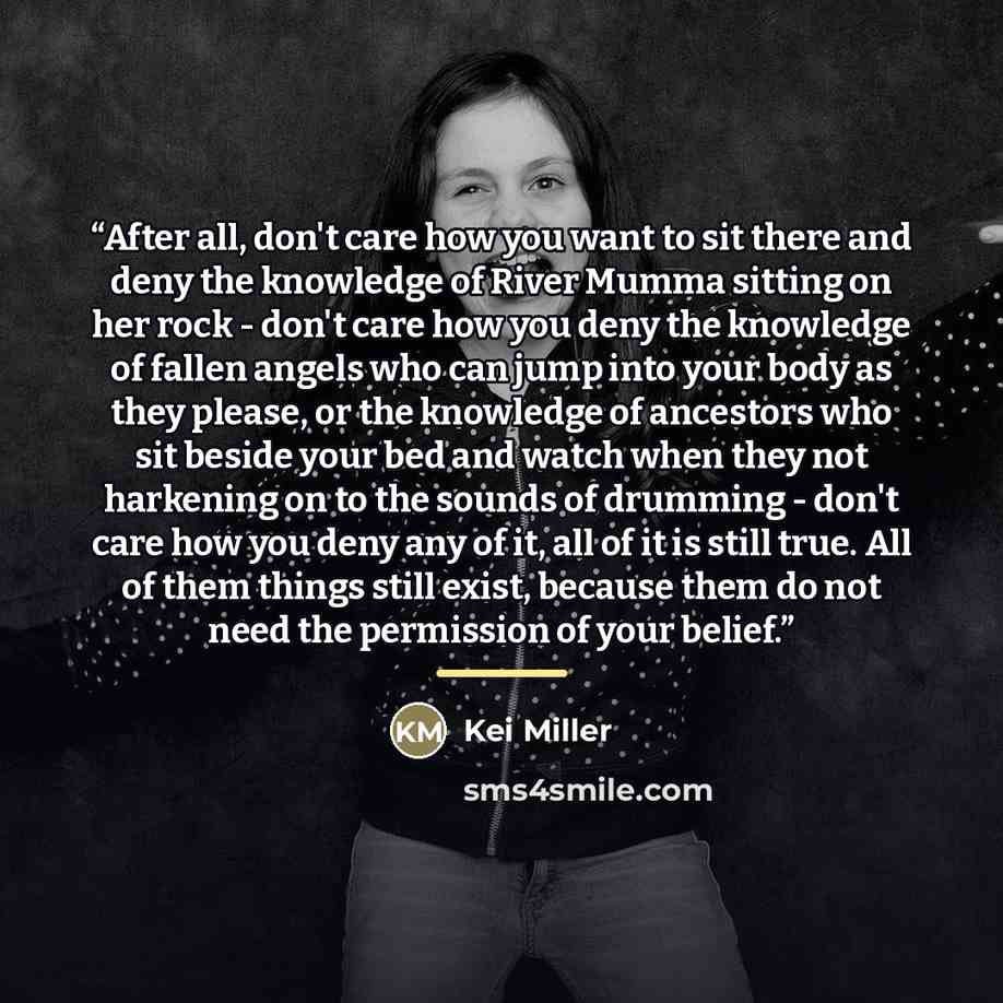 “After all, don't care how you want to sit there and deny the knowledge of River Mumma sitting on her rock - don't care how you deny the knowledge of fallen angels who can jump into your body as they please, or the knowledge of ancestors who sit beside your bed and watch when they not harkening on…” quote by Kei Miller