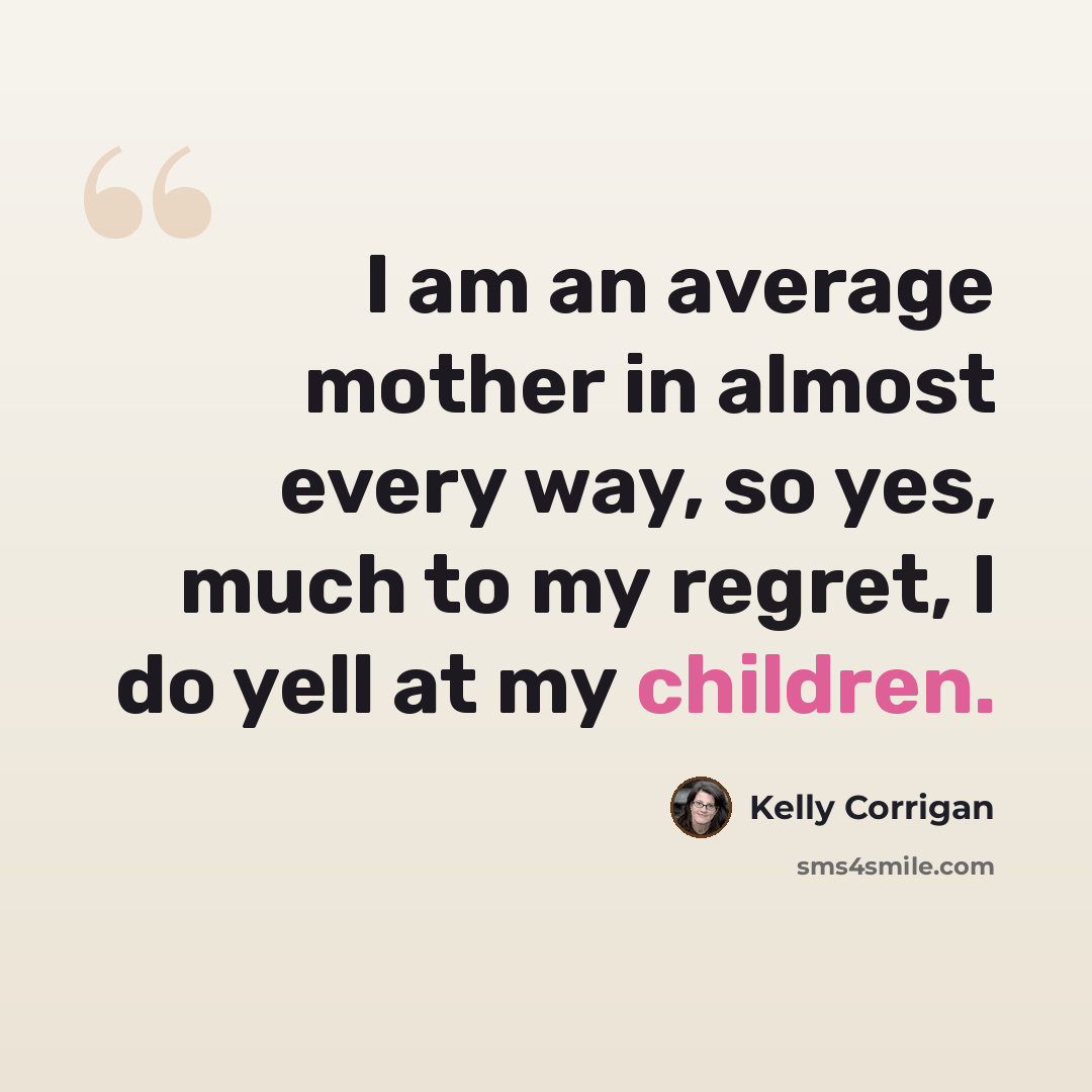 “I am an average mother in almost every way, so yes, much to my regret, I do yell at my children.” quote by Kelly Corrigan