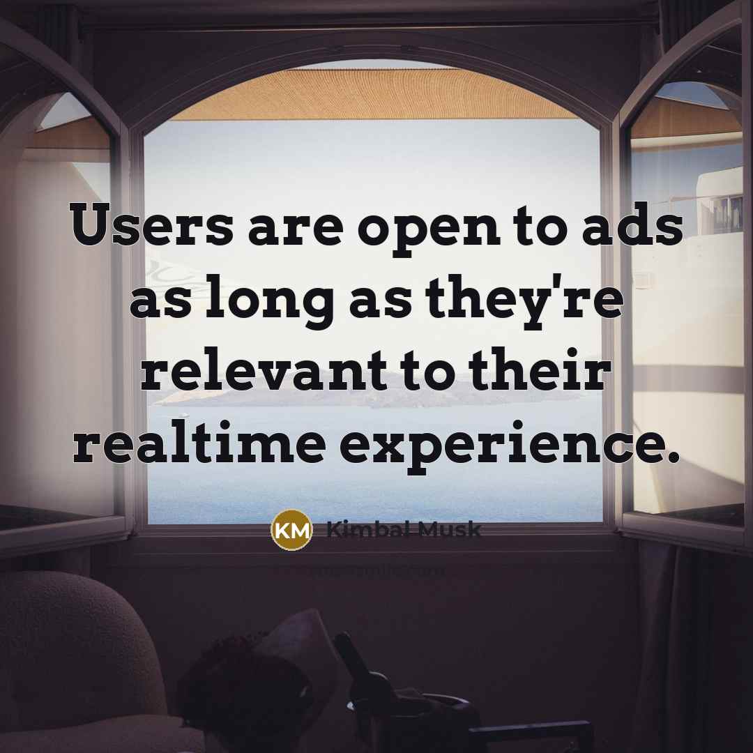 “Users are open to ads as long as they're relevant to their realtime experience.” quote by Kimbal Musk