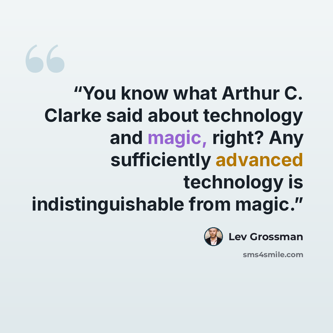 “You know what Arthur C. Clarke said about technology and magic, right? Any sufficiently advanced technology is indistinguishable from magic.” quote by Lev Grossman
